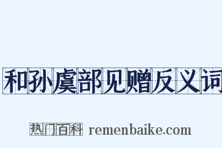 和孙虞部见赠反义词是什么意思的图片